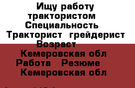 Ищу работу трактористом › Специальность ­ Тракторист, грейдерист › Возраст ­ 31 - Кемеровская обл. Работа » Резюме   . Кемеровская обл.